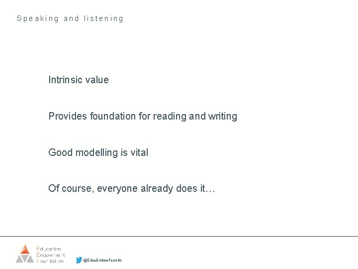 Speaking and listening Intrinsic value Provides foundation for reading and writing Good modelling is