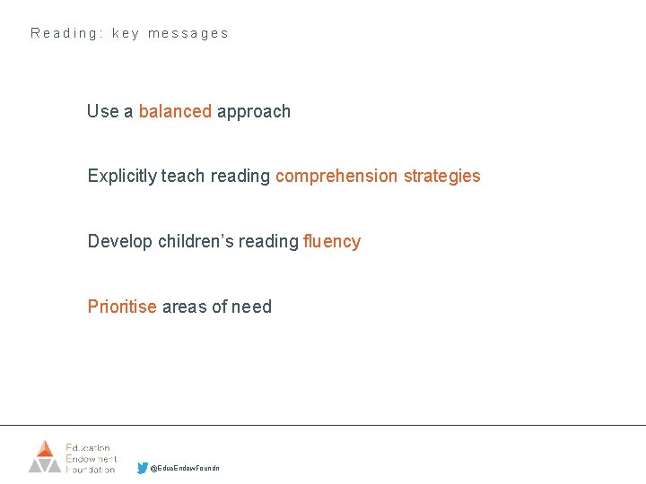 Reading: key messages Use a balanced approach Explicitly teach reading comprehension strategies Develop children’s