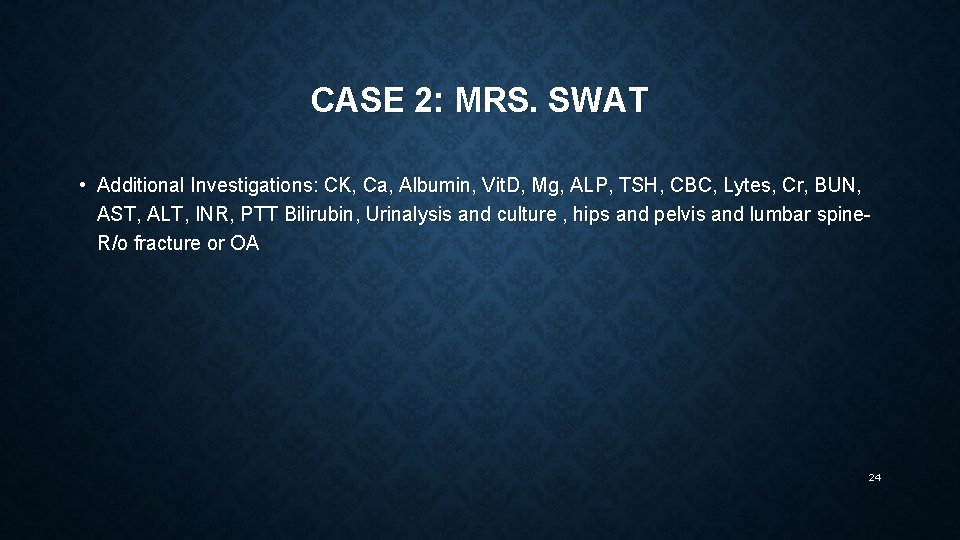 CASE 2: MRS. SWAT • Additional Investigations: CK, Ca, Albumin, Vit. D, Mg, ALP,