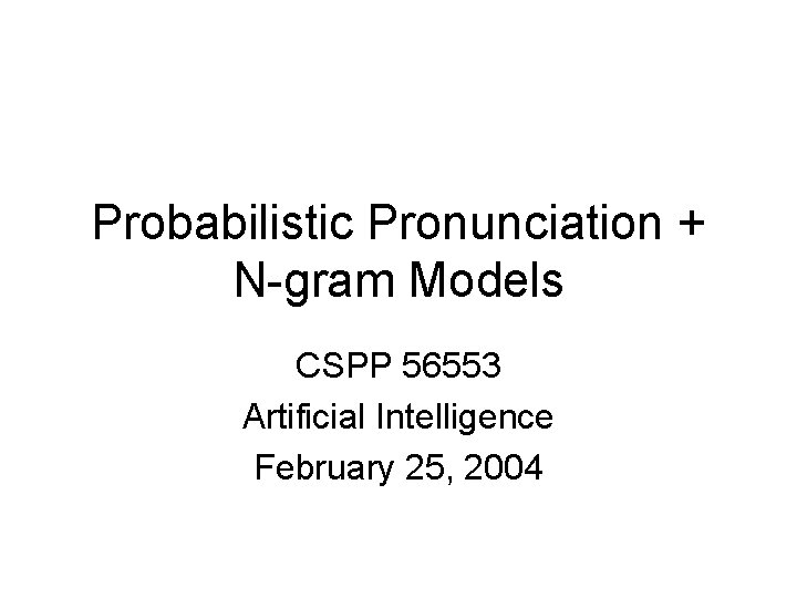 Probabilistic Pronunciation + N-gram Models CSPP 56553 Artificial Intelligence February 25, 2004 