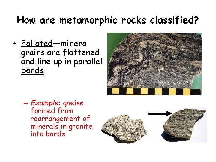 How are metamorphic rocks classified? • Foliated—mineral grains are flattened and line up in How are metamorphic rocks classified? • Foliated—mineral grains are flattened and line up in