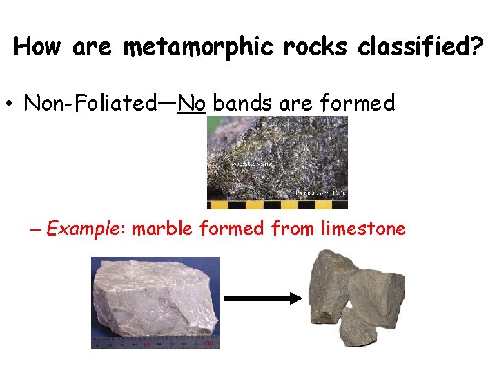 How are metamorphic rocks classified? • Non-Foliated—No bands are formed – Example: marble formed How are metamorphic rocks classified? • Non-Foliated—No bands are formed – Example: marble formed
