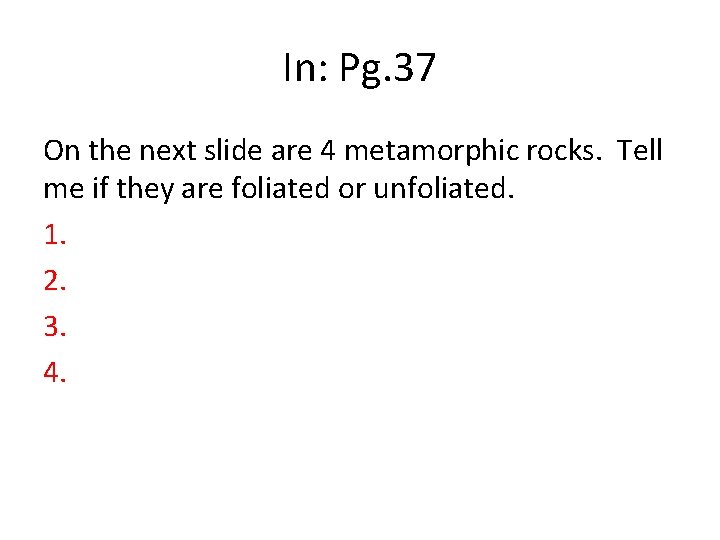 In: Pg. 37 On the next slide are 4 metamorphic rocks. Tell me if In: Pg. 37 On the next slide are 4 metamorphic rocks. Tell me if