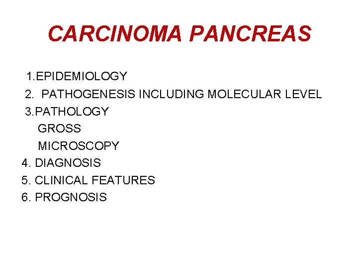 CARCINOMA PANCREAS 1. EPIDEMIOLOGY 2. PATHOGENESIS INCLUDING MOLECULAR LEVEL 3. PATHOLOGY GROSS MICROSCOPY 4.
