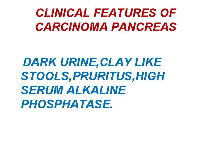 CLINICAL FEATURES OF CARCINOMA PANCREAS DARK URINE, CLAY LIKE STOOLS, PRURITUS, HIGH SERUM ALKALINE