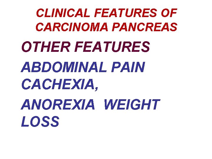 CLINICAL FEATURES OF CARCINOMA PANCREAS OTHER FEATURES ABDOMINAL PAIN CACHEXIA, ANOREXIA WEIGHT LOSS 