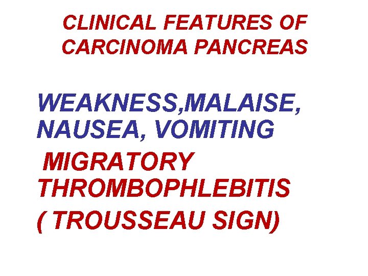 CLINICAL FEATURES OF CARCINOMA PANCREAS WEAKNESS, MALAISE, NAUSEA, VOMITING MIGRATORY THROMBOPHLEBITIS ( TROUSSEAU SIGN)