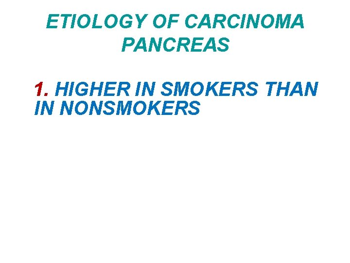 ETIOLOGY OF CARCINOMA PANCREAS 1. HIGHER IN SMOKERS THAN IN NONSMOKERS 