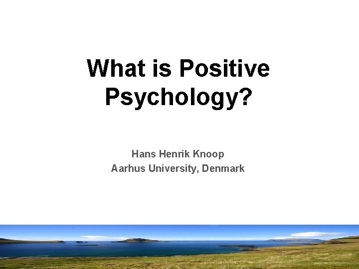 What is Positive Psychology? Hans Henrik Knoop Aarhus University, Denmark 