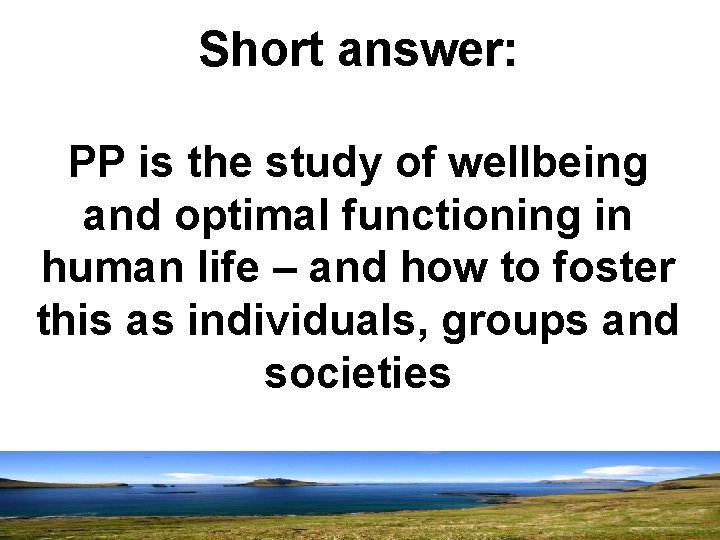 Short answer: PP is the study of wellbeing and optimal functioning in human life