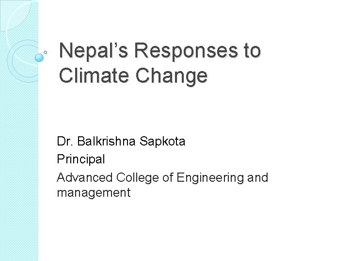 Nepal’s Responses to Climate Change Dr. Balkrishna Sapkota Principal Advanced College of Engineering and