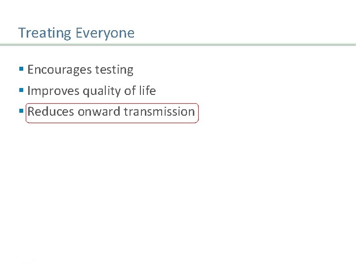 Treating Everyone § Encourages testing § Improves quality of life § Reduces onward transmission