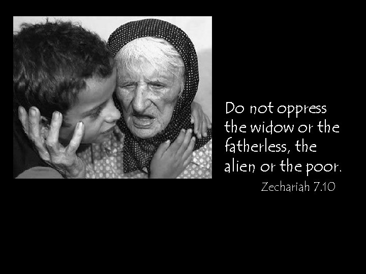 Do not oppress the widow or the fatherless, the alien or the poor. Zechariah