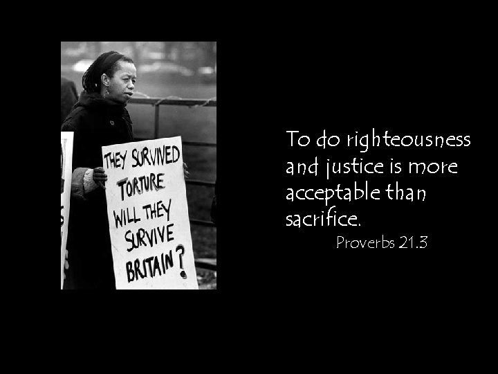 To do righteousness and justice is more acceptable than sacrifice. Proverbs 21. 3 