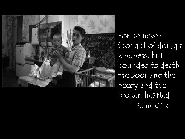 For he never thought of doing a kindness, but hounded to death the poor