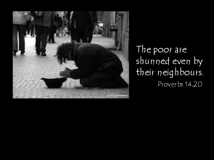 The poor are shunned even by their neighbours. Proverbs 14. 20 