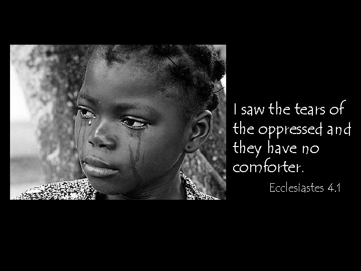 I saw the tears of the oppressed and they have no comforter. Ecclesiastes 4.