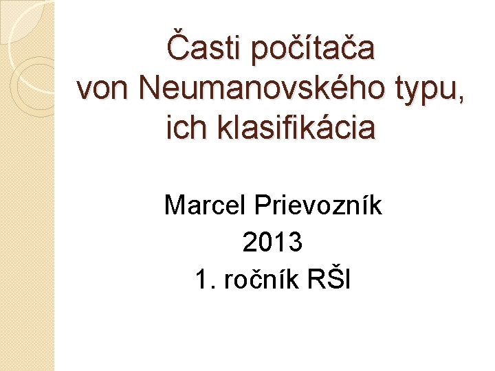 Časti počítača von Neumanovského typu, ich klasifikácia Marcel Prievozník 2013 1. ročník RŠI 