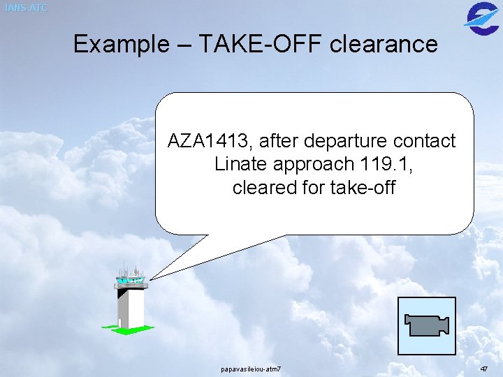 IANS ATC Example – TAKE-OFF clearance AZA 1413, after departure contact Linate approach 119. IANS ATC Example – TAKE-OFF clearance AZA 1413, after departure contact Linate approach 119.