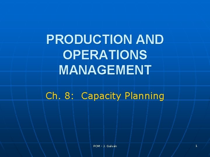 PRODUCTION AND OPERATIONS MANAGEMENT Ch. 8: Capacity Planning POM - J. Galván 1 