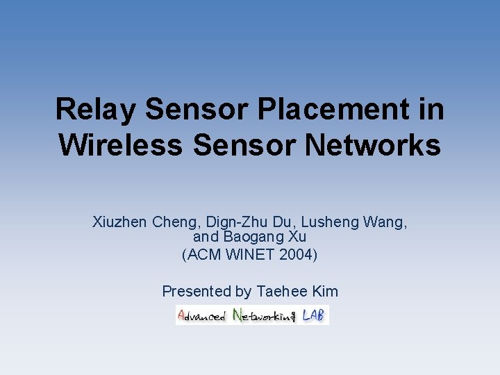 Relay Sensor Placement in Wireless Sensor Networks Xiuzhen Cheng, Dign-Zhu Du, Lusheng Wang, and