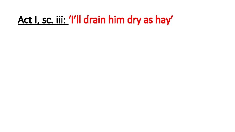 Act I, sc. iii: ‘I’ll drain him dry as hay’ Act I, sc. iii: ‘I’ll drain him dry as hay’