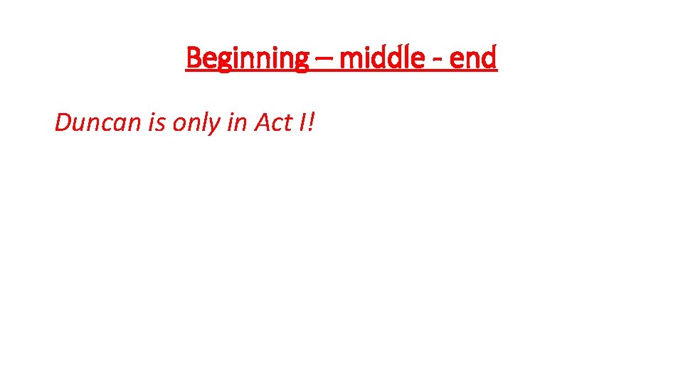 Beginning – middle - end Duncan is only in Act I! Beginning – middle - end Duncan is only in Act I!