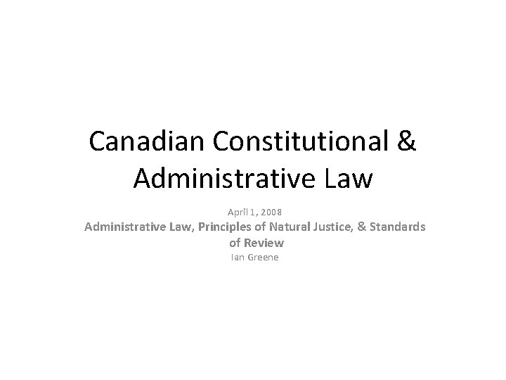 Canadian Constitutional & Administrative Law April 1, 2008 Administrative Law, Principles of Natural Justice,