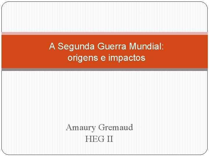 A Segunda Guerra Mundial: origens e impactos Amaury Gremaud HEG II 