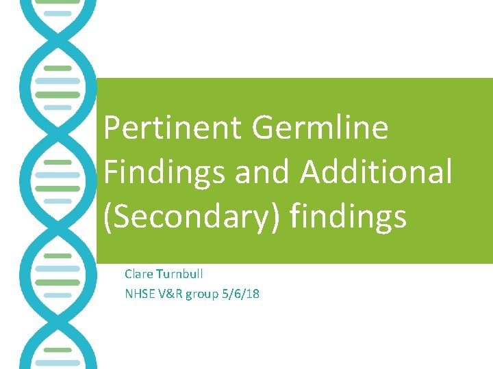 Pertinent Germline Findings and Additional (Secondary) findings Clare Turnbull NHSE V&R group 5/6/18 