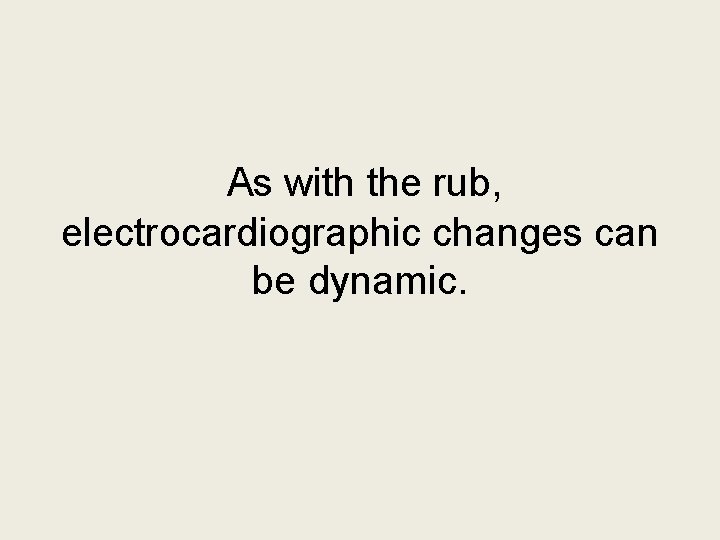 As with the rub, electrocardiographic changes can be dynamic. As with the rub, electrocardiographic changes can be dynamic.