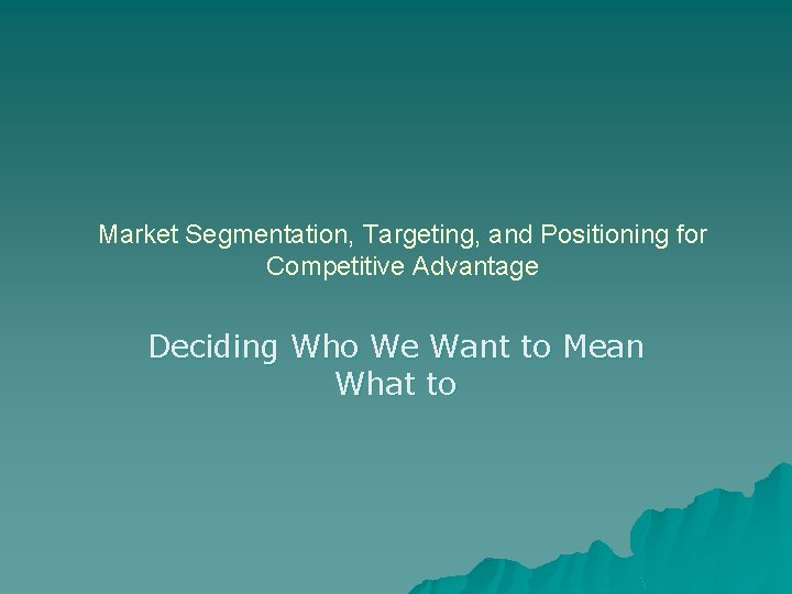 Market Segmentation, Targeting, and Positioning for Competitive Advantage Deciding Who We Want to Mean