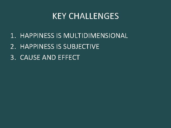 KEY CHALLENGES 1. HAPPINESS IS MULTIDIMENSIONAL 2. HAPPINESS IS SUBJECTIVE 3. CAUSE AND EFFECT