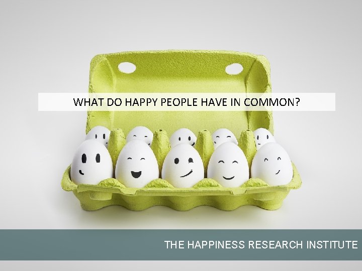 WHAT DO HAPPY PEOPLE HAVE IN COMMON? THE HAPPINESS RESEARCH INSTITUTE 