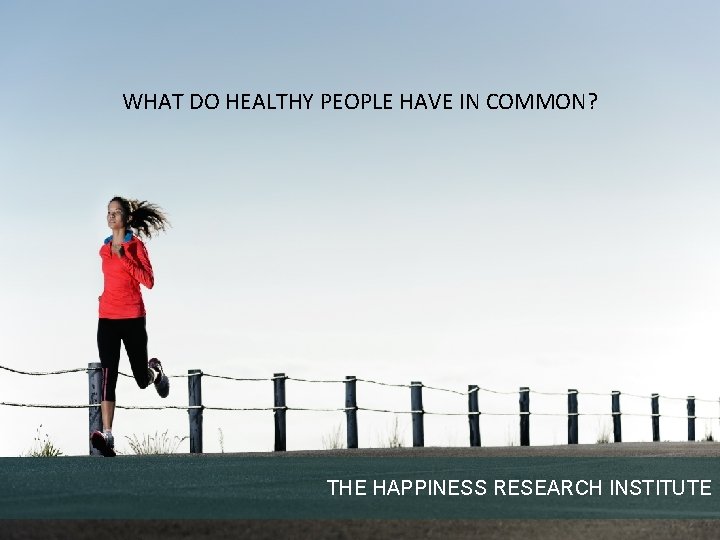 WHAT DO HEALTHY PEOPLE HAVE IN COMMON? THE HAPPINESS RESEARCH INSTITUTE 