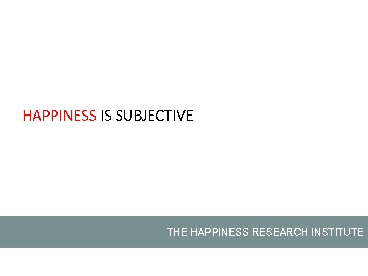 HAPPINESS IS SUBJECTIVE THE HAPPINESS RESEARCH INSTITUTE 