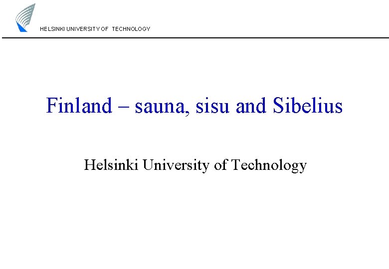HELSINKI UNIVERSITY OF TECHNOLOGY Finland – sauna, sisu and Sibelius Helsinki University of Technology HELSINKI UNIVERSITY OF TECHNOLOGY Finland – sauna, sisu and Sibelius Helsinki University of Technology