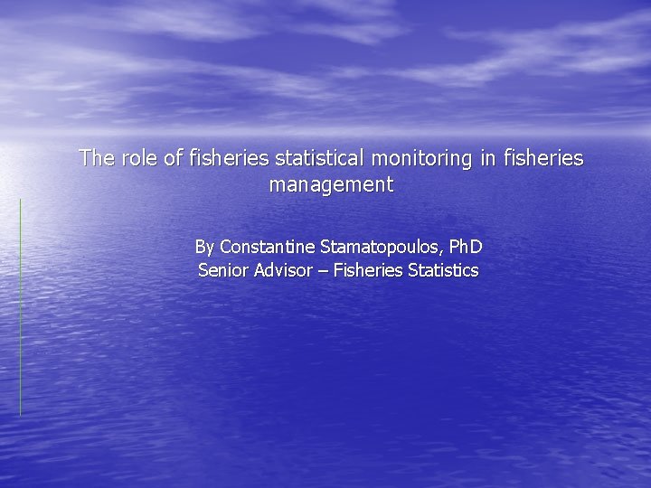 The role of fisheries statistical monitoring in fisheries management By Constantine Stamatopoulos, Ph. D