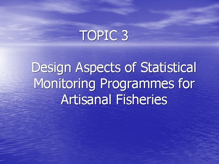 TOPIC 3 Design Aspects of Statistical Monitoring Programmes for Artisanal Fisheries TOPIC 3 Design Aspects of Statistical Monitoring Programmes for Artisanal Fisheries