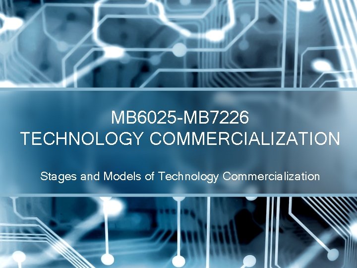 MB 6025 -MB 7226 TECHNOLOGY COMMERCIALIZATION Stages and Models of Technology Commercialization 