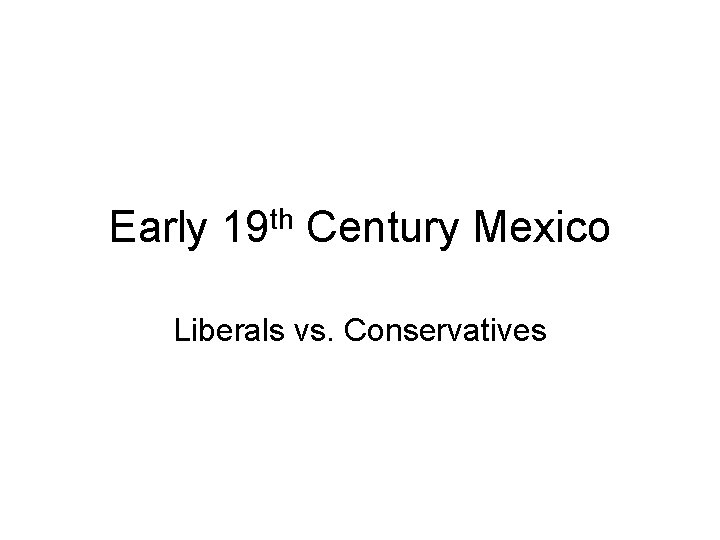 Early 19 th Century Mexico Liberals vs. Conservatives 