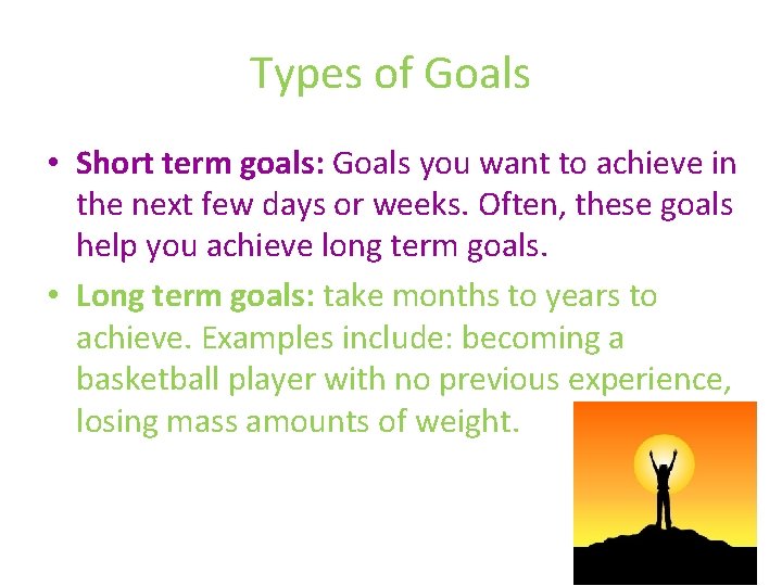 Types of Goals • Short term goals: Goals you want to achieve in the