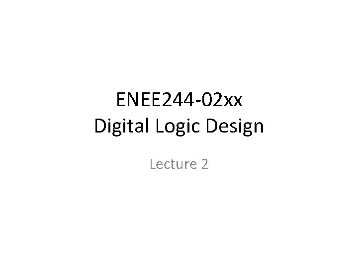 ENEE 244 -02 xx Digital Logic Design Lecture 2 