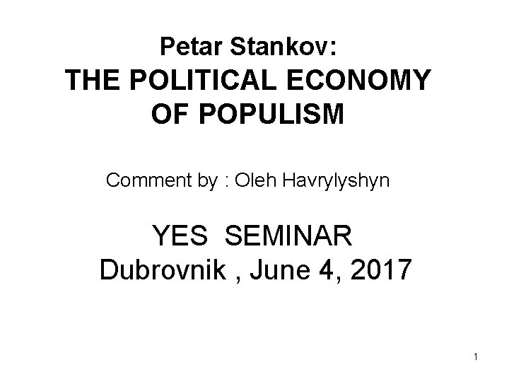 Petar Stankov: THE POLITICAL ECONOMY OF POPULISM Comment by : Oleh Havrylyshyn YES SEMINAR Petar Stankov: THE POLITICAL ECONOMY OF POPULISM Comment by : Oleh Havrylyshyn YES SEMINAR