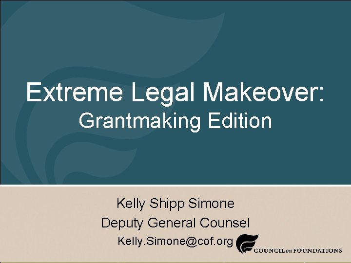 Extreme Legal Makeover: Grantmaking Edition Kelly Shipp Simone Deputy General Counsel Kelly. Simone@cof. org