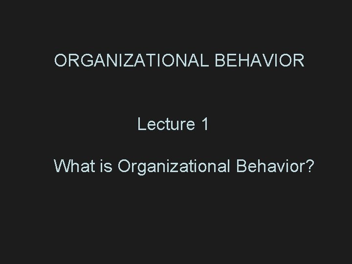 ORGANIZATIONAL BEHAVIOR Lecture 1 What is Organizational Behavior? 