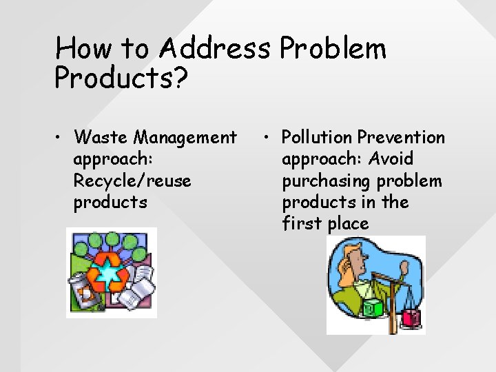 How to Address Problem Products? • Waste Management approach: Recycle/reuse products • Pollution Prevention