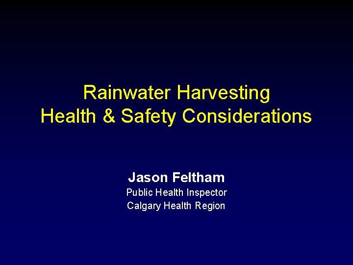 Rainwater Harvesting Health & Safety Considerations Jason Feltham Public Health Inspector Calgary Health Region