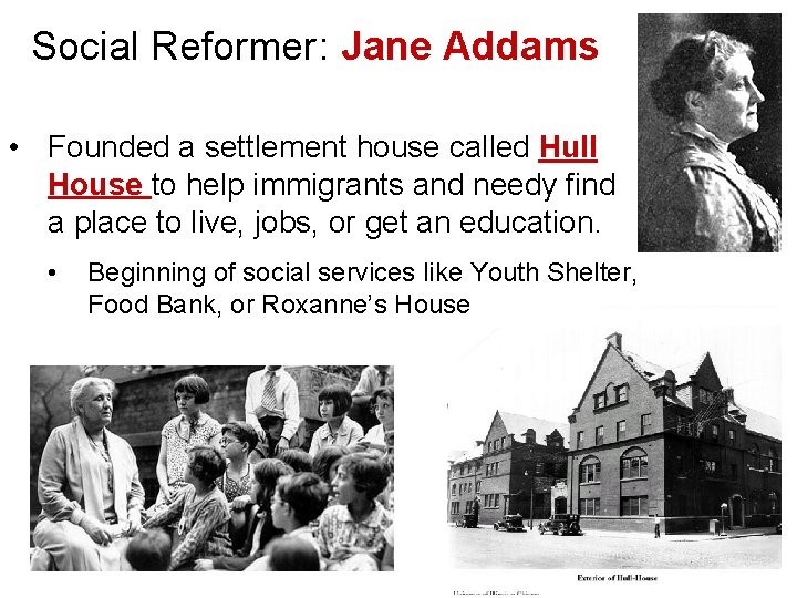 Social Reformer : Jane Addams • Founded a settlement house called Hull House to