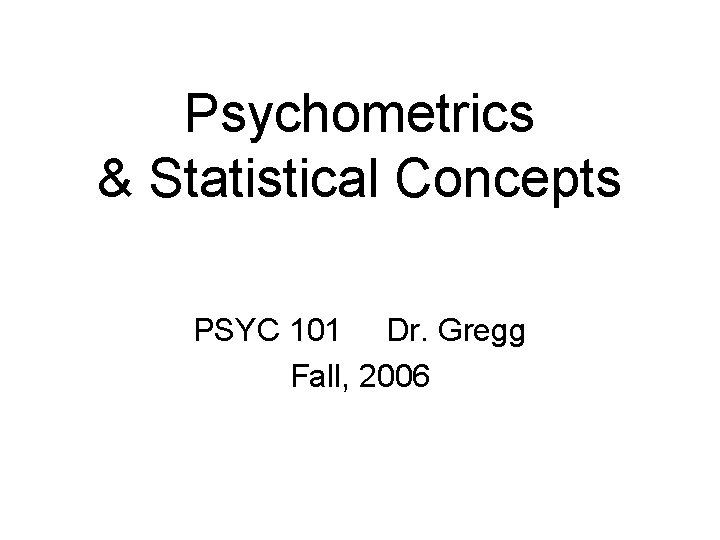 Psychometrics & Statistical Concepts PSYC 101 Dr. Gregg Fall, 2006 